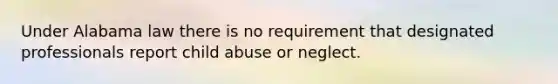 Under Alabama law there is no requirement that designated professionals report child abuse or neglect.