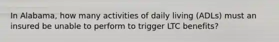 In Alabama, how many activities of daily living (ADLs) must an insured be unable to perform to trigger LTC benefits?