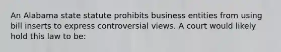 An Alabama state statute prohibits business entities from using bill inserts to express controversial views. A court would likely hold this law to be: