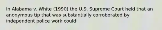 In Alabama v. White (1990) the U.S. Supreme Court held that an anonymous tip that was substantially corroborated by independent police work could:​