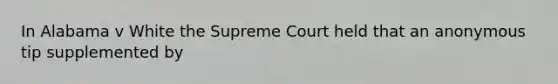 In Alabama v White the Supreme Court held that an anonymous tip supplemented by