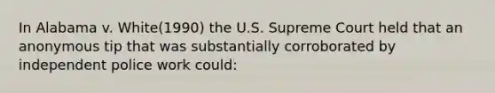 In Alabama v. White(1990) the U.S. Supreme Court held that an anonymous tip that was substantially corroborated by independent police work could: