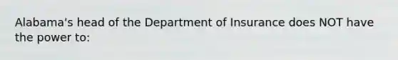 Alabama's head of the Department of Insurance does NOT have the power to: