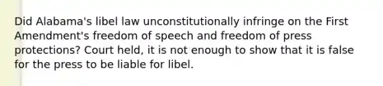 Did Alabama's libel law unconstitutionally infringe on the First Amendment's freedom of speech and freedom of press protections? Court held, it is not enough to show that it is false for the press to be liable for libel.