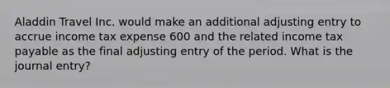 Aladdin Travel Inc. would make an additional adjusting entry to accrue income tax expense 600 and the related income tax payable as the final adjusting entry of the period. What is the journal entry?