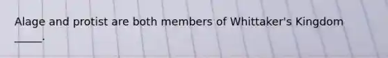 Alage and protist are both members of Whittaker's Kingdom _____.