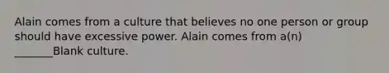 Alain comes from a culture that believes no one person or group should have excessive power. Alain comes from a(n) _______Blank culture.