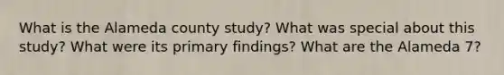 What is the Alameda county study? What was special about this study? What were its primary findings? What are the Alameda 7?