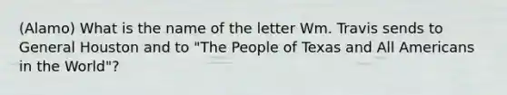 (Alamo) What is the name of the letter Wm. Travis sends to General Houston and to "The People of Texas and All Americans in the World"?