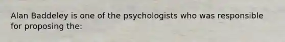 Alan Baddeley is one of the psychologists who was responsible for proposing the: