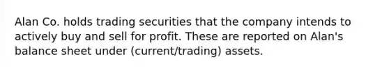 Alan Co. holds trading securities that the company intends to actively buy and sell for profit. These are reported on Alan's balance sheet under (current/trading) assets.