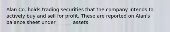 Alan Co. holds trading securities that the company intends to actively buy and sell for profit. These are reported on Alan's balance sheet under ______ assets