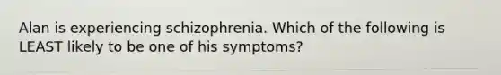 Alan is experiencing schizophrenia. Which of the following is LEAST likely to be one of his symptoms?