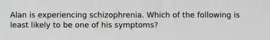 Alan is experiencing schizophrenia. Which of the following is least likely to be one of his symptoms?