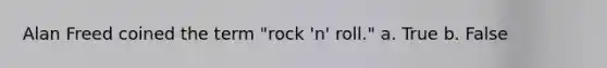 Alan Freed coined the term "rock 'n' roll." a. True b. False