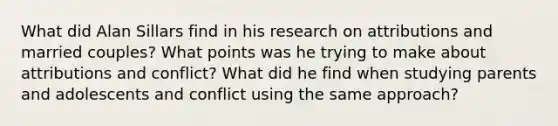 What did Alan Sillars find in his research on attributions and married couples? What points was he trying to make about attributions and conflict? What did he find when studying parents and adolescents and conflict using the same approach?