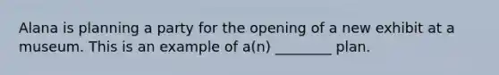 Alana is planning a party for the opening of a new exhibit at a museum. This is an example of a(n) ________ plan.