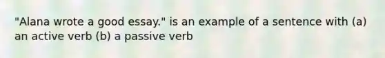 "Alana wrote a good essay." is an example of a sentence with (a) an active verb (b) a passive verb