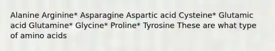 Alanine Arginine* Asparagine Aspartic acid Cysteine* Glutamic acid Glutamine* Glycine* Proline* Tyrosine These are what type of amino acids