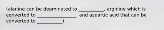 (alanine can be deaminated to ___________, arginine which is converted to _________________, and aspartic acid that can be converted to ___________)