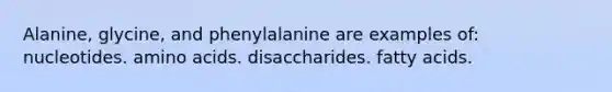 Alanine, glycine, and phenylalanine are examples of: nucleotides. amino acids. disaccharides. fatty acids.