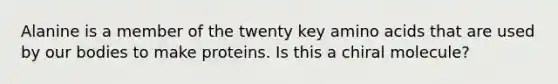 Alanine is a member of the twenty key amino acids that are used by our bodies to make proteins. Is this a chiral molecule?