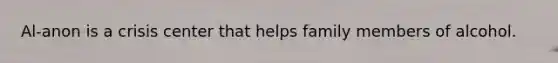 Al-anon is a crisis center that helps family members of alcohol.