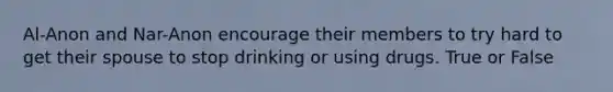 Al-Anon and Nar-Anon encourage their members to try hard to get their spouse to stop drinking or using drugs. True or False