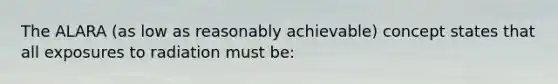 The ALARA (as low as reasonably achievable) concept states that all exposures to radiation must be: