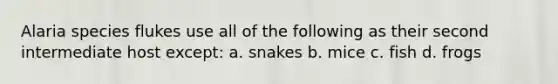 Alaria species flukes use all of the following as their second intermediate host except: a. snakes b. mice c. fish d. frogs