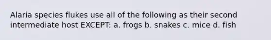 Alaria species flukes use all of the following as their second intermediate host EXCEPT: a. frogs b. snakes c. mice d. fish