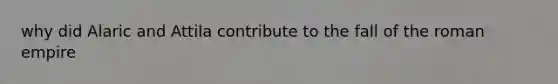 why did Alaric and Attila contribute to the fall of the roman empire
