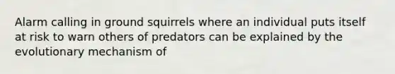 Alarm calling in ground squirrels where an individual puts itself at risk to warn others of predators can be explained by the evolutionary mechanism of