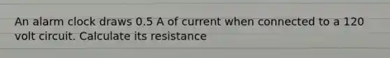 An alarm clock draws 0.5 A of current when connected to a 120 volt circuit. Calculate its resistance