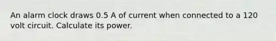 An alarm clock draws 0.5 A of current when connected to a 120 volt circuit. Calculate its power.