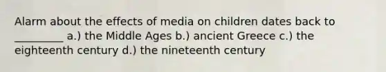 Alarm about the effects of media on children dates back to _________ a.) the Middle Ages b.) ancient Greece c.) the eighteenth century d.) the nineteenth century