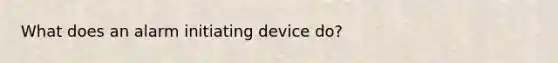 What does an alarm initiating device do?