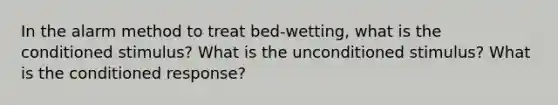 In the alarm method to treat bed-wetting, what is the conditioned stimulus? What is the unconditioned stimulus? What is the conditioned response?