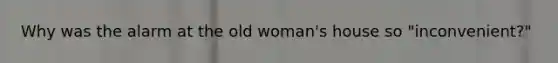 Why was the alarm at the old woman's house so "inconvenient?"