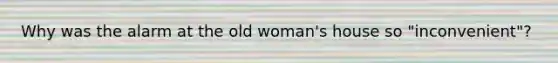 Why was the alarm at the old woman's house so "inconvenient"?