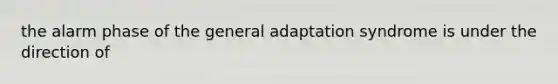 the alarm phase of the general adaptation syndrome is under the direction of