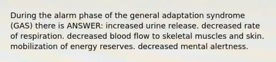 During the alarm phase of the general adaptation syndrome (GAS) there is ANSWER: increased urine release. decreased rate of respiration. decreased blood flow to skeletal muscles and skin. mobilization of energy reserves. decreased mental alertness.