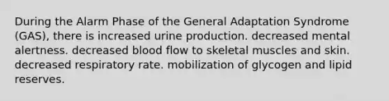 During the Alarm Phase of the General Adaptation Syndrome (GAS), there is increased urine production. decreased mental alertness. decreased blood flow to skeletal muscles and skin. decreased respiratory rate. mobilization of glycogen and lipid reserves.