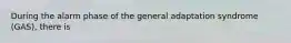 During the alarm phase of the general adaptation syndrome (GAS), there is