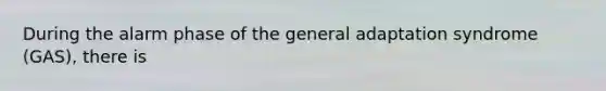 During the alarm phase of the general adaptation syndrome (GAS), there is