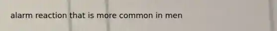 alarm reaction that is more common in men