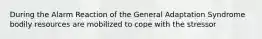 During the Alarm Reaction of the General Adaptation Syndrome bodily resources are mobilized to cope with the stressor