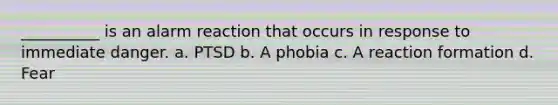 __________ is an alarm reaction that occurs in response to immediate danger. a. PTSD b. A phobia c. A reaction formation d. Fear