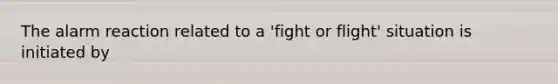 The alarm reaction related to a 'fight or flight' situation is initiated by