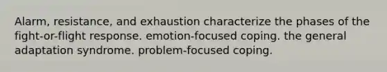 Alarm, resistance, and exhaustion characterize the phases of the fight-or-flight response. emotion-focused coping. the general adaptation syndrome. problem-focused coping.